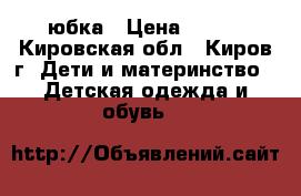 юбка › Цена ­ 200 - Кировская обл., Киров г. Дети и материнство » Детская одежда и обувь   